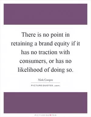 There is no point in retaining a brand equity if it has no traction with consumers, or has no likelihood of doing so Picture Quote #1