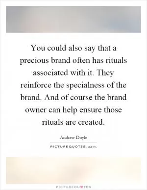 You could also say that a precious brand often has rituals associated with it. They reinforce the specialness of the brand. And of course the brand owner can help ensure those rituals are created Picture Quote #1