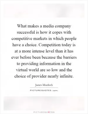 What makes a media company successful is how it copes with competitive markets in which people have a choice. Competition today is at a more intense level than it has ever before been because the barriers to providing information in the virtual world are so low and the choice of provider nearly infinite Picture Quote #1