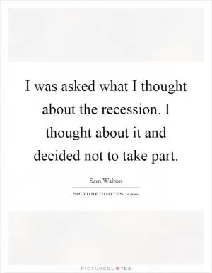 I was asked what I thought about the recession. I thought about it and decided not to take part Picture Quote #1