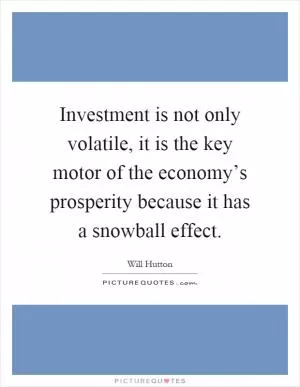 Investment is not only volatile, it is the key motor of the economy’s prosperity because it has a snowball effect Picture Quote #1