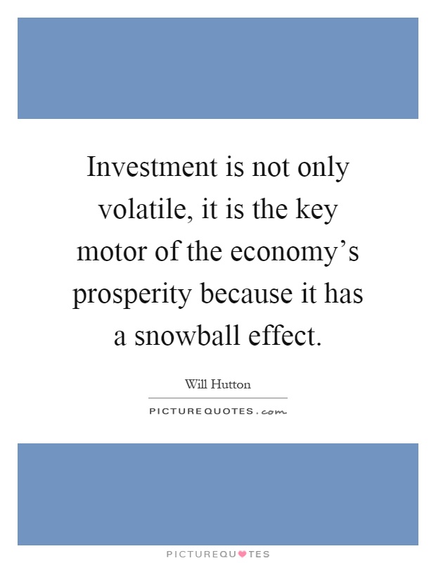 Investment is not only volatile, it is the key motor of the economy's prosperity because it has a snowball effect Picture Quote #1