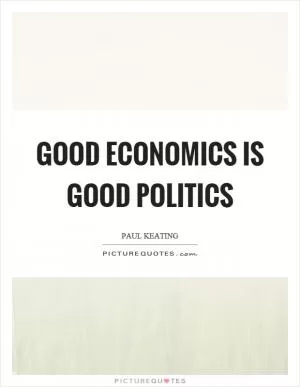Good economics is good politics Picture Quote #1