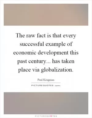 The raw fact is that every successful example of economic development this past century... has taken place via globalization Picture Quote #1