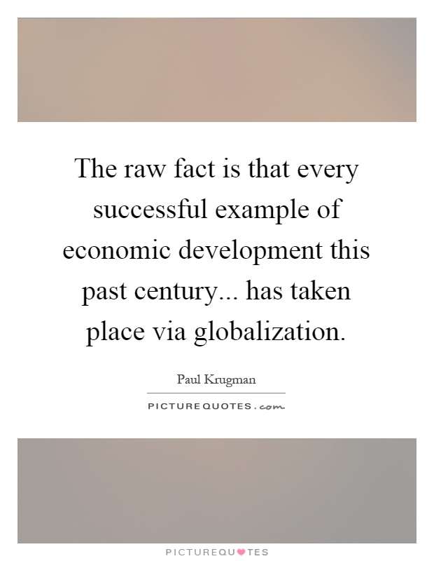 The raw fact is that every successful example of economic development this past century... has taken place via globalization Picture Quote #1