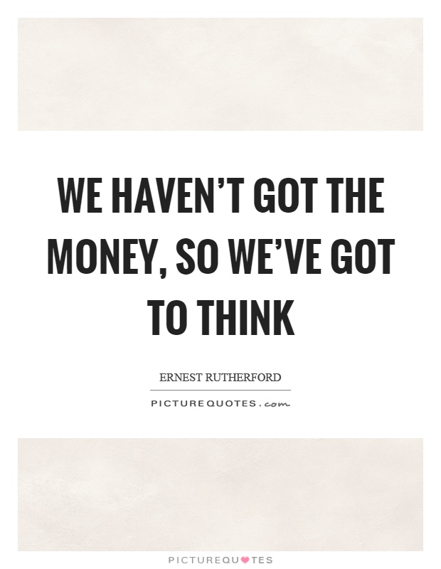 We haven't got the money, so we've got to think Picture Quote #1