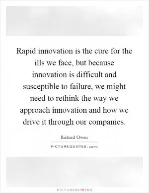 Rapid innovation is the cure for the ills we face, but because innovation is difficult and susceptible to failure, we might need to rethink the way we approach innovation and how we drive it through our companies Picture Quote #1