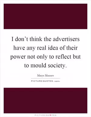 I don’t think the advertisers have any real idea of their power not only to reflect but to mould society Picture Quote #1