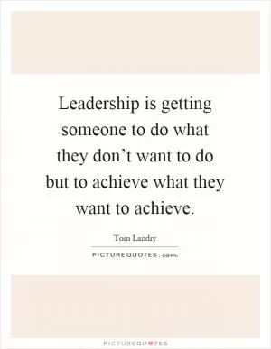 Leadership is getting someone to do what they don’t want to do but to achieve what they want to achieve Picture Quote #1