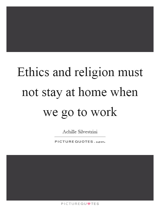 Ethics and religion must not stay at home when we go to work Picture Quote #1