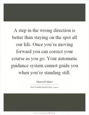 A step in the wrong direction is better than staying on the spot all our life. Once you’re moving forward you can correct your course as you go. Your automatic guidance system cannot guide you when you’re standing still Picture Quote #1