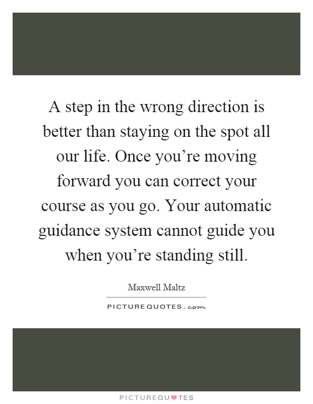 A step in the wrong direction is better than staying on the spot all our life. Once you're moving forward you can correct your course as you go. Your automatic guidance system cannot guide you when you're standing still Picture Quote #1