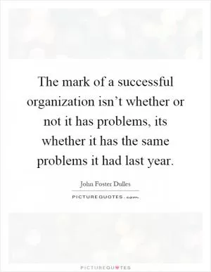 The mark of a successful organization isn’t whether or not it has problems, its whether it has the same problems it had last year Picture Quote #1