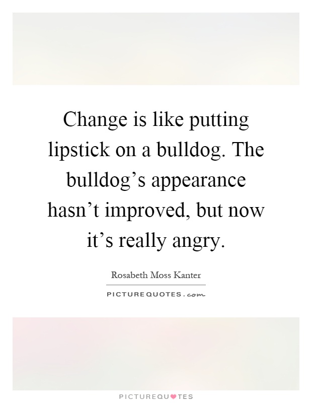 Change is like putting lipstick on a bulldog. The bulldog's appearance hasn't improved, but now it's really angry Picture Quote #1