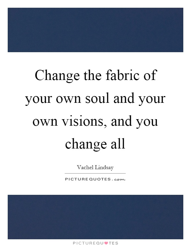 Change the fabric of your own soul and your own visions, and you change all Picture Quote #1
