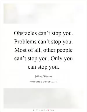 Obstacles can’t stop you. Problems can’t stop you. Most of all, other people can’t stop you. Only you can stop you Picture Quote #1
