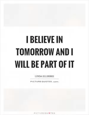 I believe in tomorrow and I will be part of it Picture Quote #1