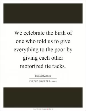 We celebrate the birth of one who told us to give everything to the poor by giving each other motorized tie racks Picture Quote #1