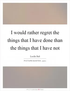 I would rather regret the things that I have done than the things that I have not Picture Quote #1