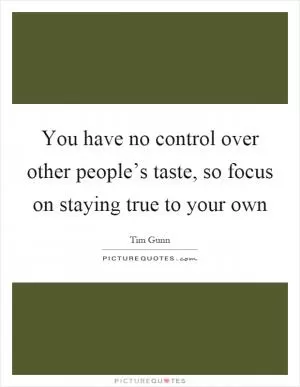 You have no control over other people’s taste, so focus on staying true to your own Picture Quote #1