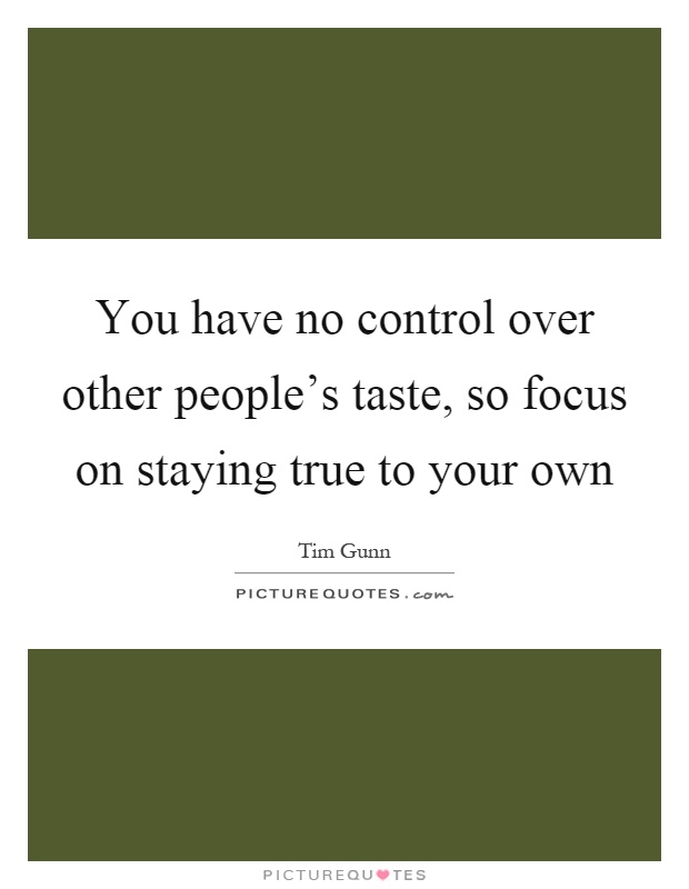 You have no control over other people's taste, so focus on staying true to your own Picture Quote #1