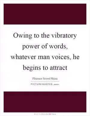 Owing to the vibratory power of words, whatever man voices, he begins to attract Picture Quote #1