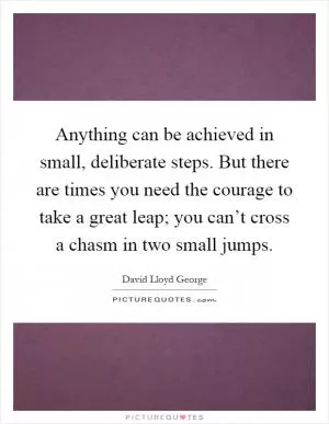 Anything can be achieved in small, deliberate steps. But there are times you need the courage to take a great leap; you can’t cross a chasm in two small jumps Picture Quote #1