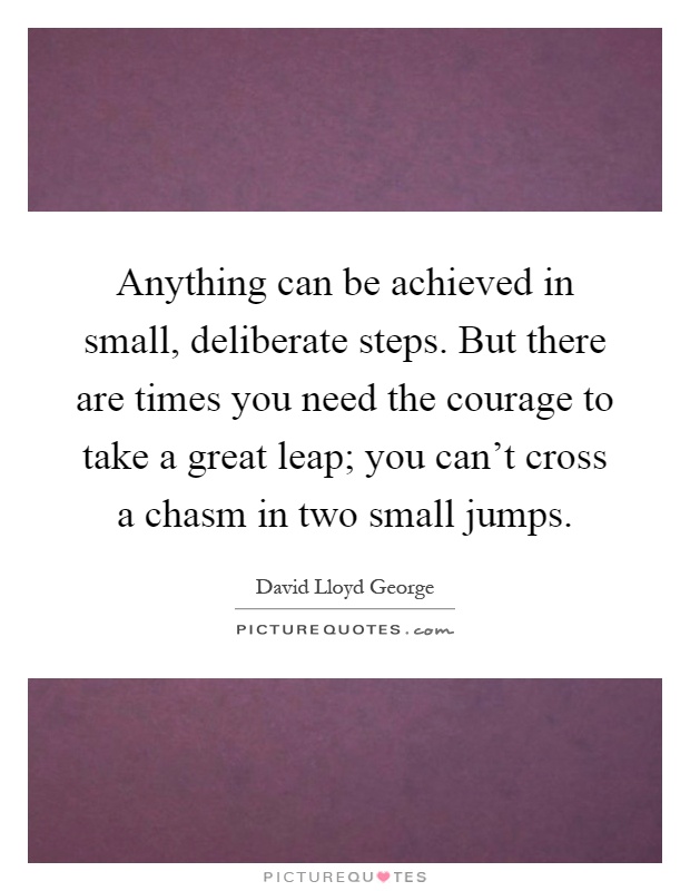 Anything can be achieved in small, deliberate steps. But there are times you need the courage to take a great leap; you can't cross a chasm in two small jumps Picture Quote #1
