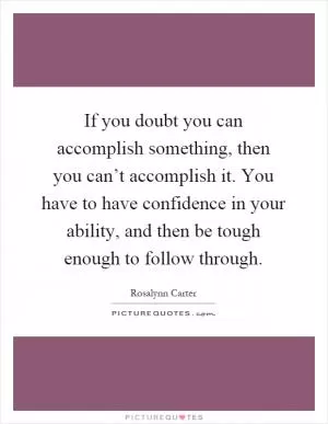 If you doubt you can accomplish something, then you can’t accomplish it. You have to have confidence in your ability, and then be tough enough to follow through Picture Quote #1