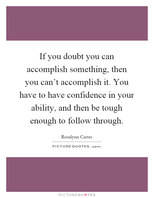 If you doubt you can accomplish something, then you can't accomplish it. You have to have confidence in your ability, and then be tough enough to follow through Picture Quote #1