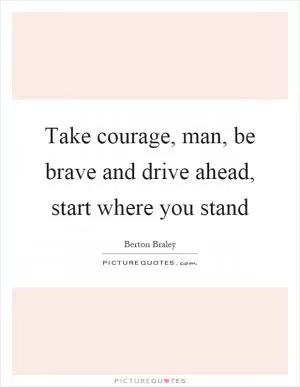 Take courage, man, be brave and drive ahead, start where you stand Picture Quote #1