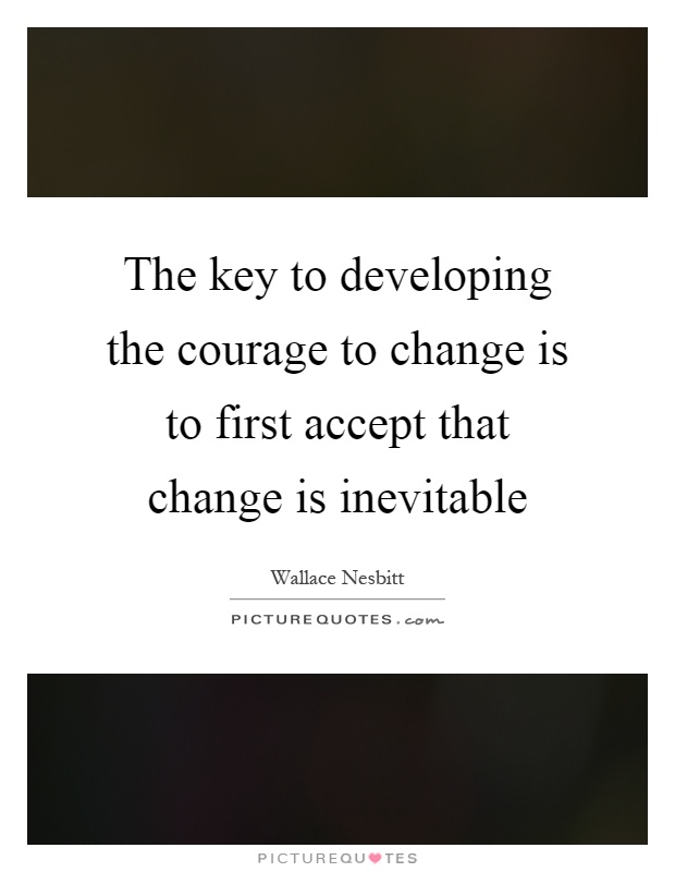 The key to developing the courage to change is to first accept that change is inevitable Picture Quote #1