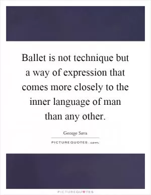 Ballet is not technique but a way of expression that comes more closely to the inner language of man than any other Picture Quote #1