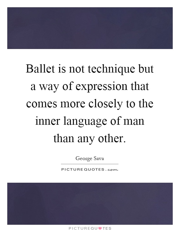 Ballet is not technique but a way of expression that comes more closely to the inner language of man than any other Picture Quote #1