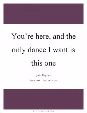 You’re here, and the only dance I want is this one Picture Quote #1