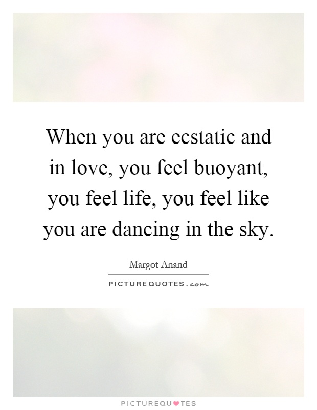 When you are ecstatic and in love, you feel buoyant, you feel life, you feel like you are dancing in the sky Picture Quote #1