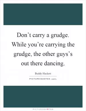 Don’t carry a grudge. While you’re carrying the grudge, the other guys’s out there dancing Picture Quote #1