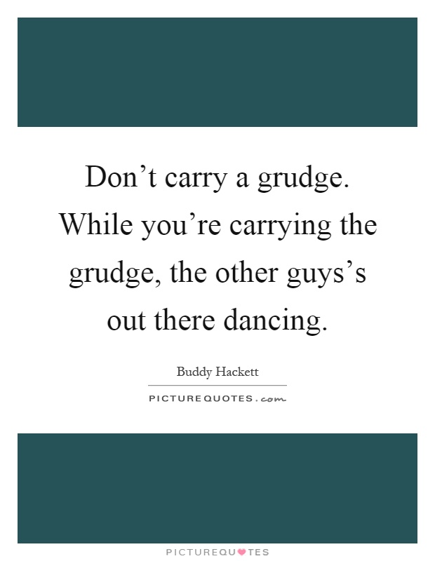 Don't carry a grudge. While you're carrying the grudge, the other guys's out there dancing Picture Quote #1