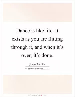 Dance is like life. It exists as you are flitting through it, and when it’s over, it’s done Picture Quote #1