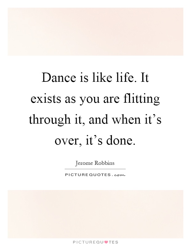 Dance is like life. It exists as you are flitting through it, and when it's over, it's done Picture Quote #1