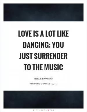 Love is a lot like dancing; you just surrender to the music Picture Quote #1