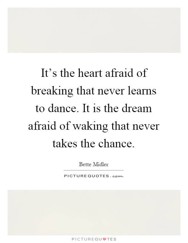 It's the heart afraid of breaking that never learns to dance. It is the dream afraid of waking that never takes the chance Picture Quote #1
