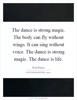 The dance is strong magic. The body can fly without wings. It can sing without voice. The dance is strong magic. The dance is life Picture Quote #1
