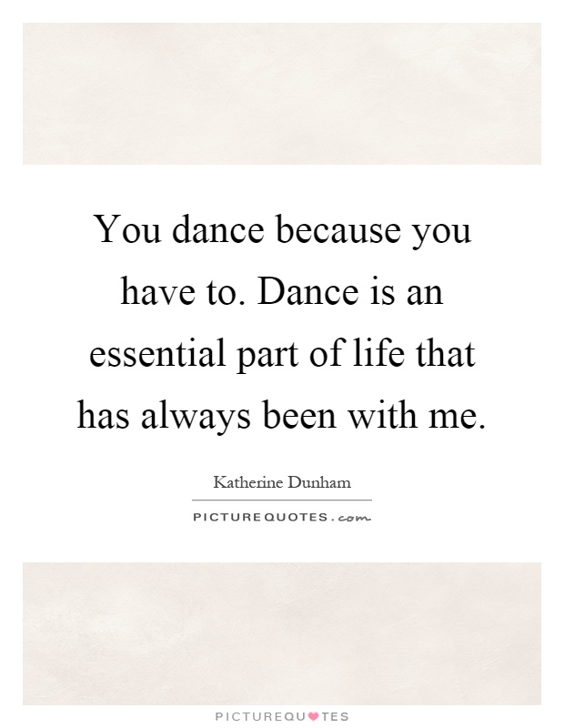 You dance because you have to. Dance is an essential part of life that has always been with me Picture Quote #1