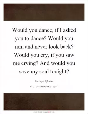 Would you dance, if I asked you to dance? Would you run, and never look back? Would you cry, if you saw me crying? And would you save my soul tonight? Picture Quote #1