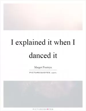 I explained it when I danced it Picture Quote #1