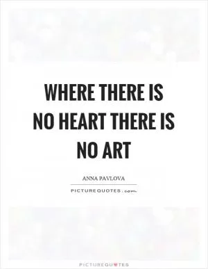 Where there is no heart there is no art Picture Quote #1