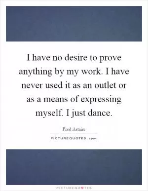 I have no desire to prove anything by my work. I have never used it as an outlet or as a means of expressing myself. I just dance Picture Quote #1