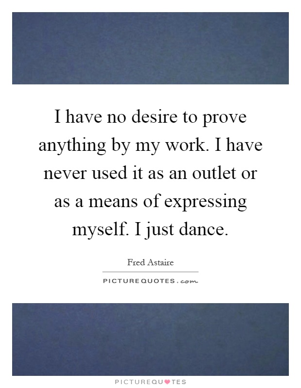I have no desire to prove anything by my work. I have never used it as an outlet or as a means of expressing myself. I just dance Picture Quote #1