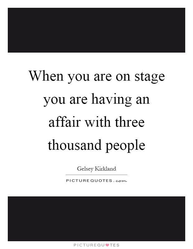 When you are on stage you are having an affair with three thousand people Picture Quote #1